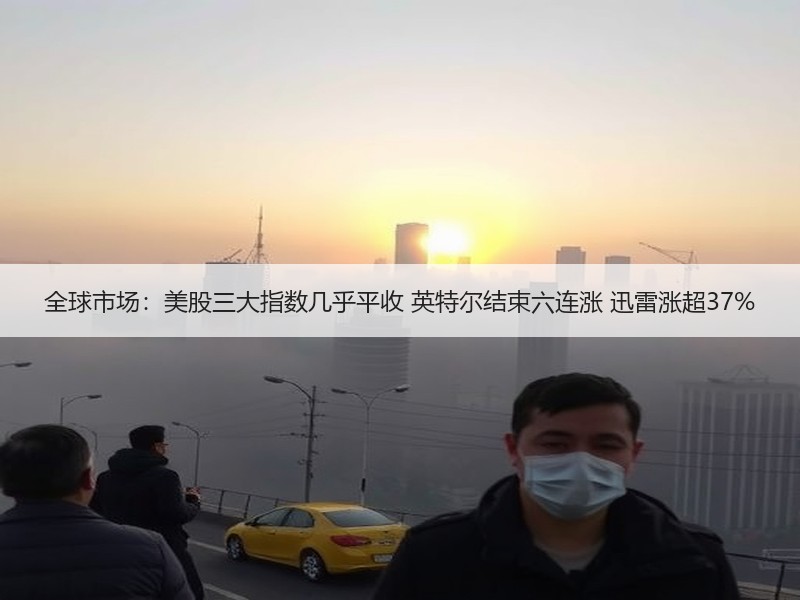 全球市场：美股三大指数几乎平收 英特尔结束六连涨 迅雷涨超37%