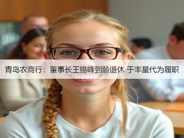 青岛农商行：董事长王锡峰到龄退休 于丰星代为履职(图1)