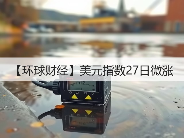 【环球财经】美元指数27日微涨(图3)
