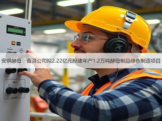 安琪酵母：普洱公司拟2.22亿元投建年产1.2万吨酵母制品绿色制造项目(图3)
