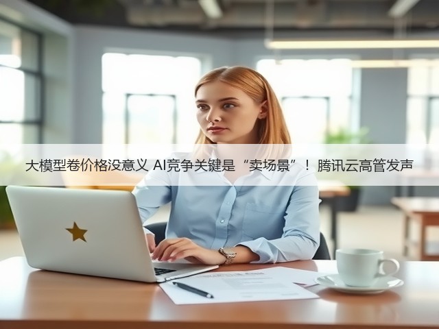 大模型卷价格没意义 AI竞争关键是“卖场景”！腾讯云高管发声(图2)