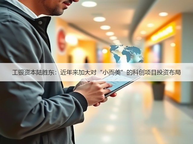 工银资本陆胜东：近年来加大对“小而美”的科创项目投资布局(图1)