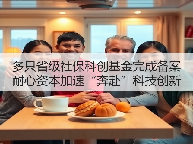 多只省级社保科创基金完成备案 耐心资本加速“奔赴”科技创新(图2) 多只省级社保科创基金完成备案 耐心资本加速“奔赴”科技创新(图2)