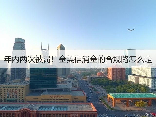 年内两次被罚!金美信消金的合规路怎么走(图1) 年内两次被罚!金美信消金的合规路怎么走(图1)