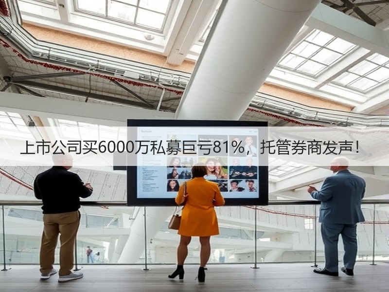 上市公司买6000万私募巨亏81%，托管券商发声！