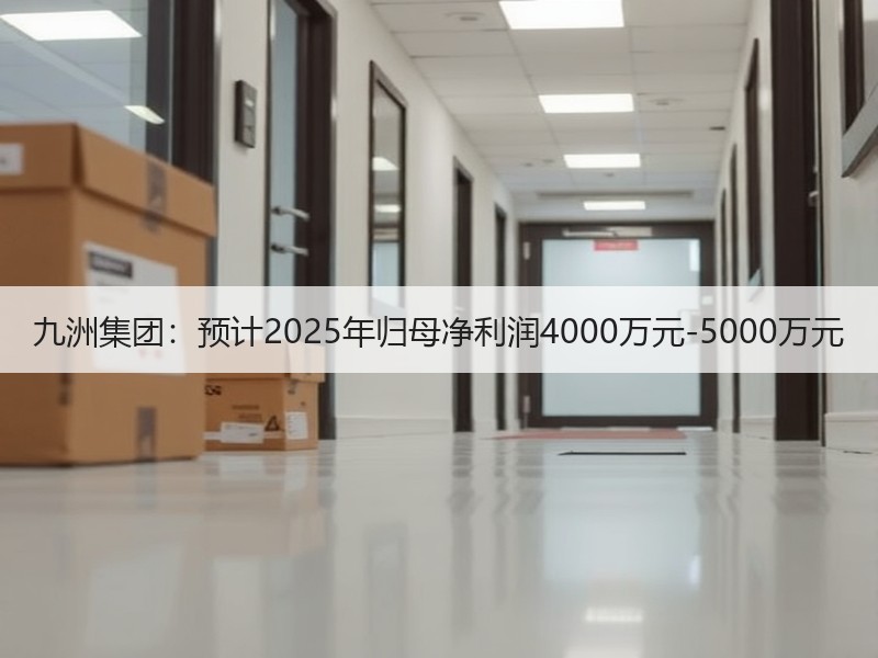 九洲集团：预计2025年归母净利润4000万元-5000万元