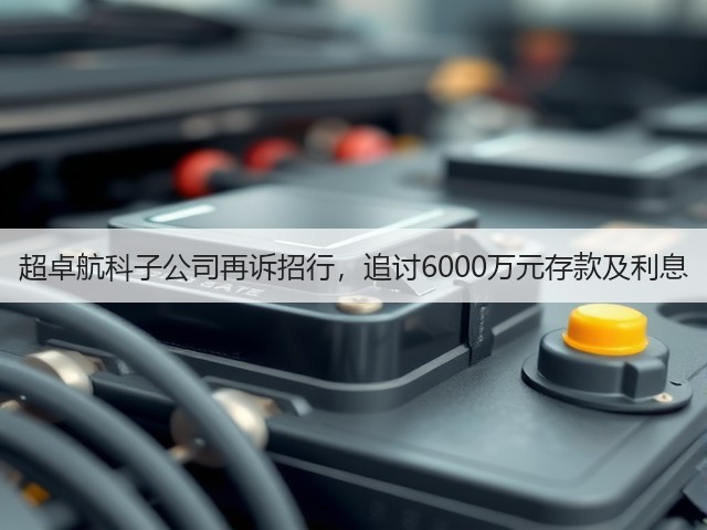 超卓航科子公司再诉招行,追讨6000万元存款及利息(图1) 超卓航科子公司再诉招行,追讨6000万元存款及利息(图1)