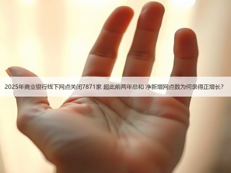 2025年商业银行线下网点关闭7871家 超此前两年总和 净新增网点数为何录得正增长？