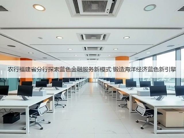 农行福建省分行探索蓝色金融服务新模式 锻造海洋经济蓝色新引擎(图3)