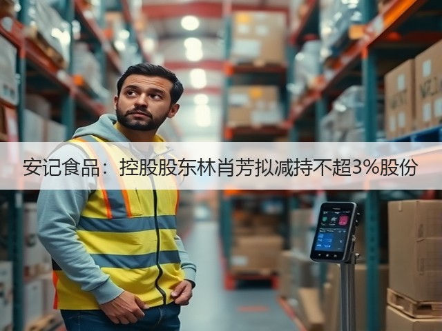 安记食品：控股股东林肖芳拟减持不超3%股份(图3)