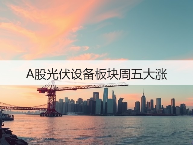 A股光伏设备板块周五大涨(图1)