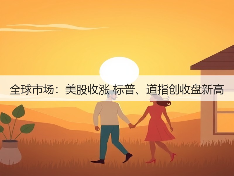 全球市场：美股收涨 标普、道指创收盘新高