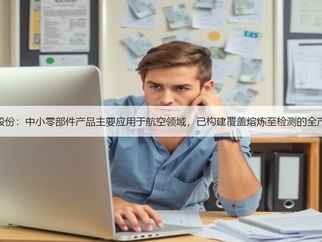 图南股份:中小零部件产品主要应用于航空领域,已构建覆盖熔炼至检测的全产业链(图1) 图南股份:中小零部件产品主要应用于航空领域,已构建覆盖熔炼至检测的全产业链(图1)