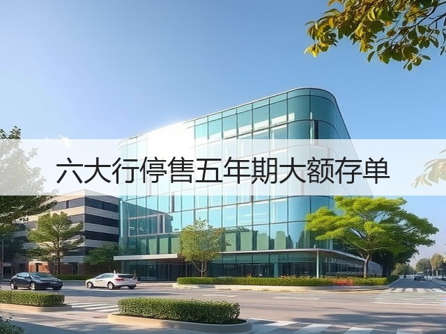 六大行停售五年期大额存单(图2) 六大行停售五年期大额存单(图2)