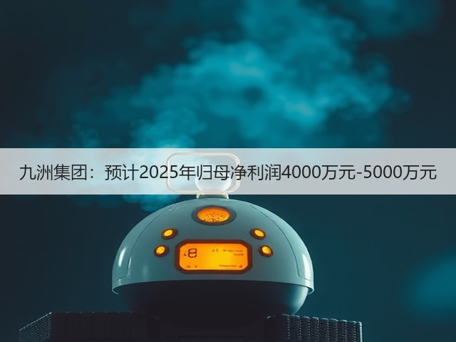 九洲集团：预计2025年归母净利润4000万元-5000万元(图1)