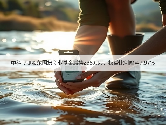 中科飞测股东国投创业基金减持235万股，权益比例降至7.97%(图3)