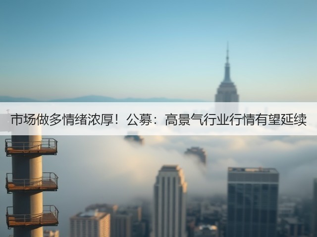 市场做多情绪浓厚!公募:高景气行业行情有望延续(图1) 市场做多情绪浓厚!公募:高景气行业行情有望延续(图1)