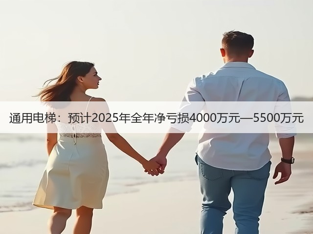通用电梯：预计2025年全年净亏损4000万元—5500万元(图2)