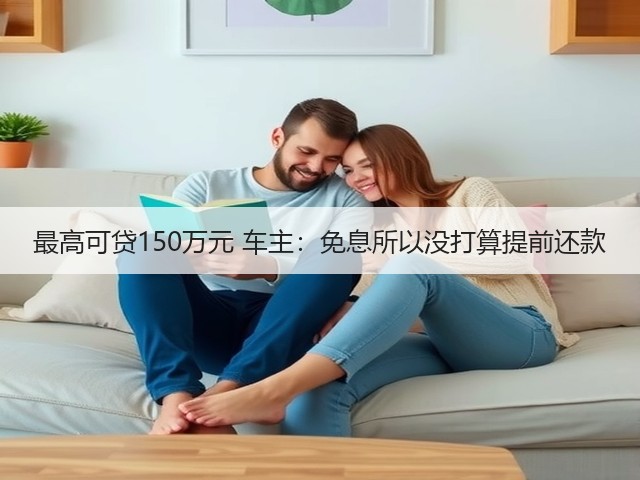 最高可贷150万元 车主:免息所以没打算提前还款(图3) 最高可贷150万元 车主:免息所以没打算提前还款(图3)