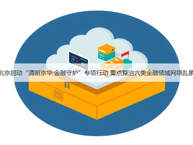 北京启动“清朗京华·金融守护”专项行动 重点整治六类金融领域网络乱象(图2) 北京启动“清朗京华·金融守护”专项行动 重点整治六类金融领域网络乱象(图2)
