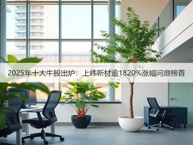 2025年十大牛股出炉:上纬新材逾1820%涨幅问鼎榜首(图2) 2025年十大牛股出炉:上纬新材逾1820%涨幅问鼎榜首(图2)