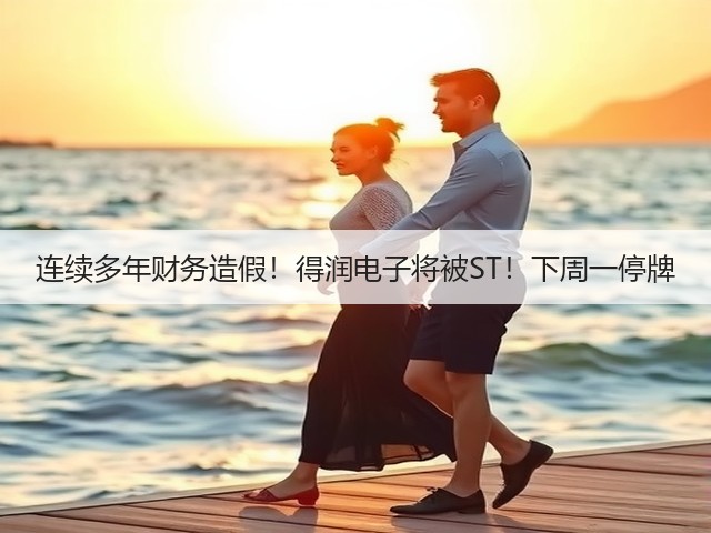 连续多年财务造假！得润电子将被ST！下周一停牌(图3)