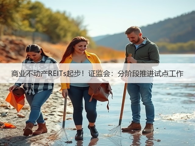 商业不动产REITs起步!证监会:分阶段推进试点工作(图1) 商业不动产REITs起步!证监会:分阶段推进试点工作(图1)