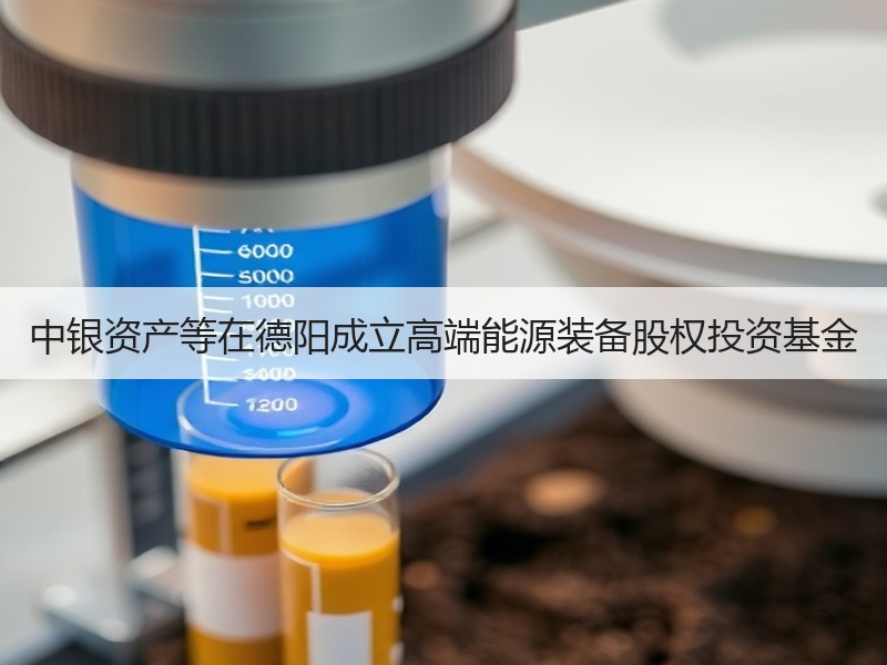中银资产等在德阳成立高端能源装备股权投资基金