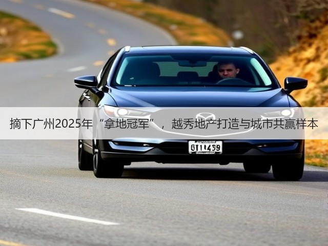 摘下广州2025年“拿地冠军”,越秀地产打造与城市共赢样本(图2) 摘下广州2025年“拿地冠军”,越秀地产打造与城市共赢样本(图2)