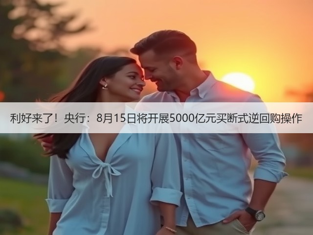 利好来了！央行：8月15日将开展5000亿元买断式逆回购操作(图1)