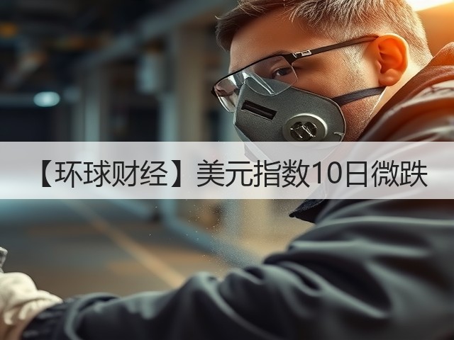 【环球财经】美元指数10日微跌(图3) 【环球财经】美元指数10日微跌(图3)