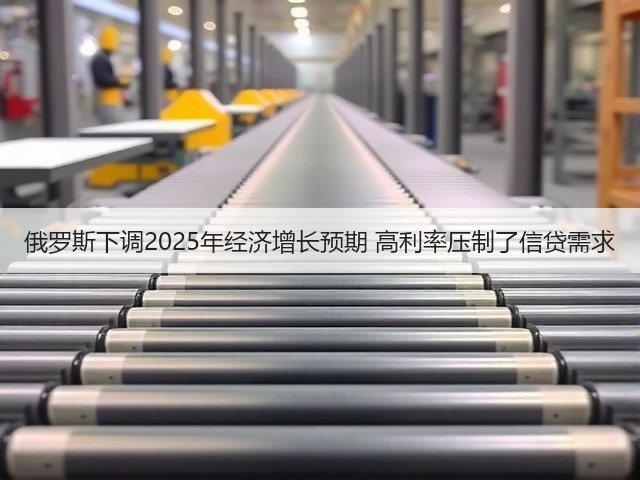 俄罗斯下调2025年经济增长预期 高利率压制了信贷需求(图1)