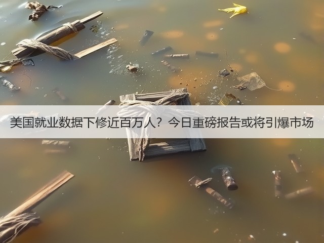 美国就业数据下修近百万人？今日重磅报告或将引爆市场(图1)