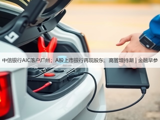 中信银行AIC落户广州；A股上市银行再现股东、高管增持潮 | 金融早参(图2)