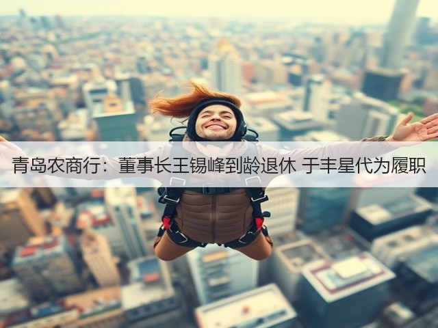 青岛农商行:董事长王锡峰到龄退休 于丰星代为履职(图2) 青岛农商行:董事长王锡峰到龄退休 于丰星代为履职(图2)