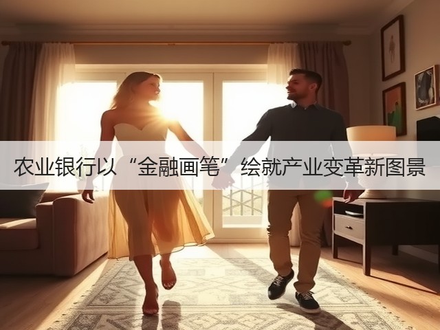农业银行以“金融画笔”绘就产业变革新图景(图2) 农业银行以“金融画笔”绘就产业变革新图景(图2)