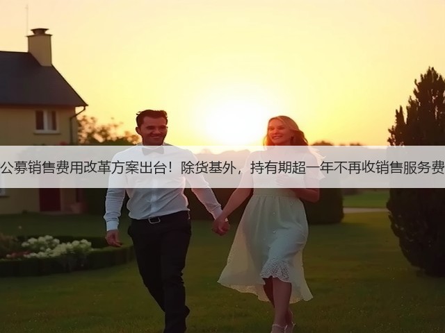 公募销售费用改革方案出台!除货基外,持有期超一年不再收销售服务费(图1) 公募销售费用改革方案出台!除货基外,持有期超一年不再收销售服务费(图1)