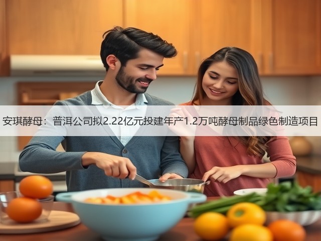 安琪酵母：普洱公司拟2.22亿元投建年产1.2万吨酵母制品绿色制造项目(图1)