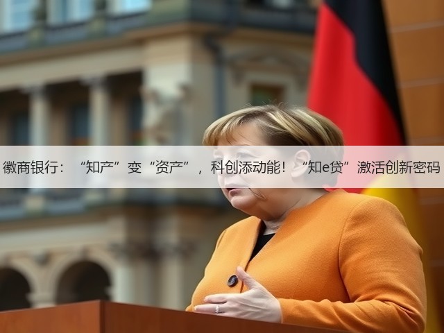 徽商银行：“知产”变“资产”，科创添动能！“知e贷”激活创新密码(图1)