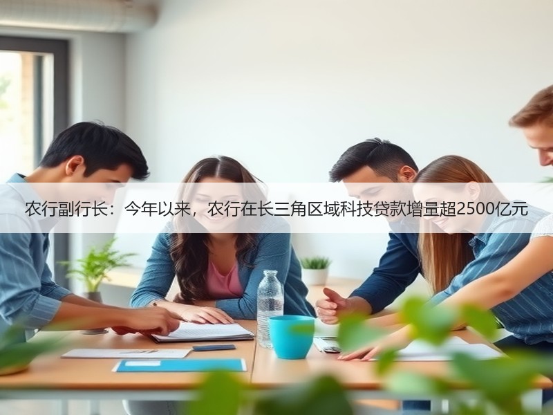农行副行长：今年以来，农行在长三角区域科技贷款增量超2500亿元