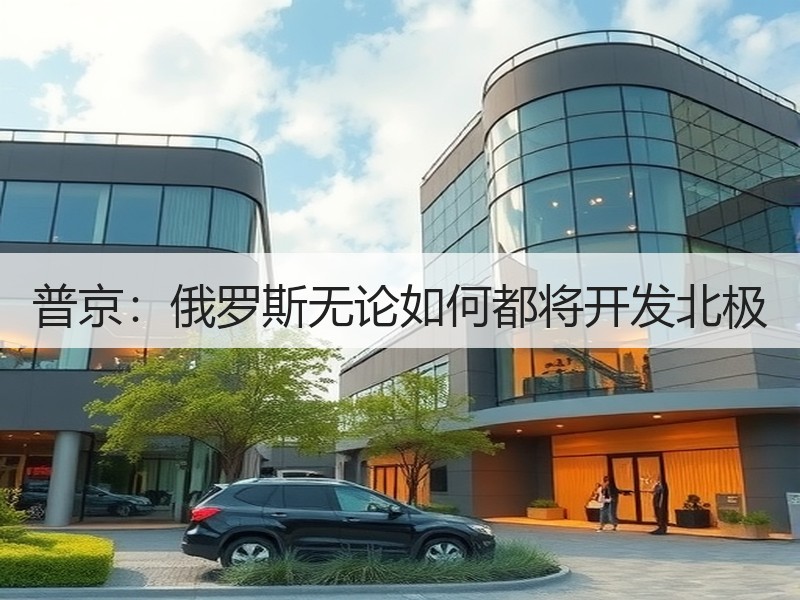 普京：俄罗斯无论如何都将开发北极