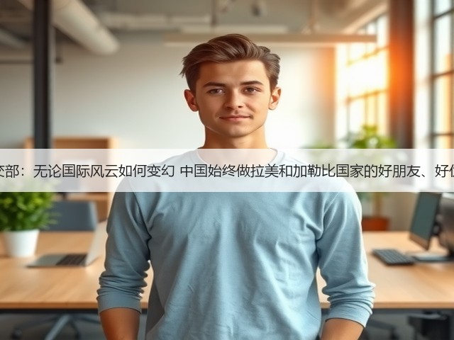 外交部:无论国际风云如何变幻 中国始终做拉美和加勒比国家的好朋友、好伙伴(图3) 外交部:无论国际风云如何变幻 中国始终做拉美和加勒比国家的好朋友、好伙伴(图3)