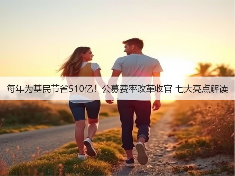 每年为基民节省510亿！公募费率改革收官 七大亮点解读