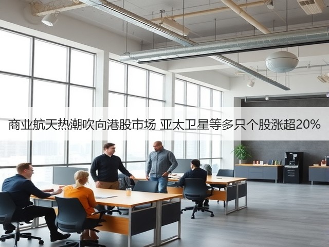 商业航天热潮吹向港股市场 亚太卫星等多只个股涨超20%(图3) 商业航天热潮吹向港股市场 亚太卫星等多只个股涨超20%(图3)