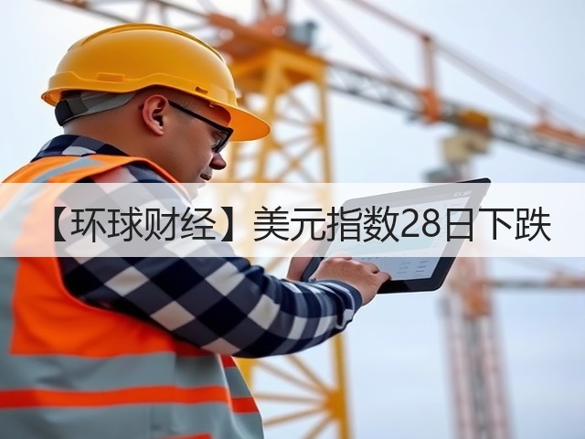 【环球财经】美元指数28日下跌(图1)