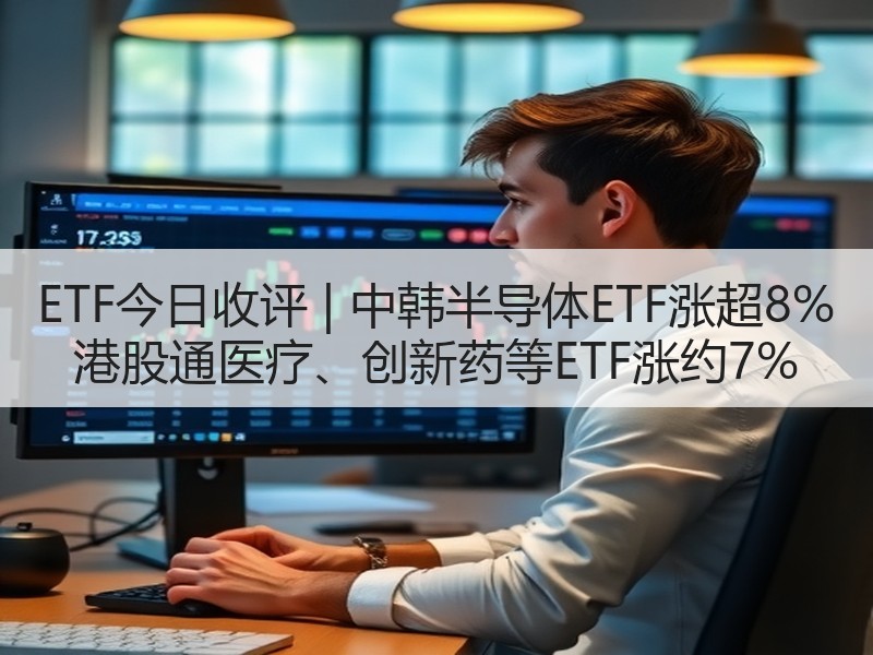 ETF今日收评 | 中韩半导体ETF涨超8% 港股通医疗、创新药等ETF涨约7%