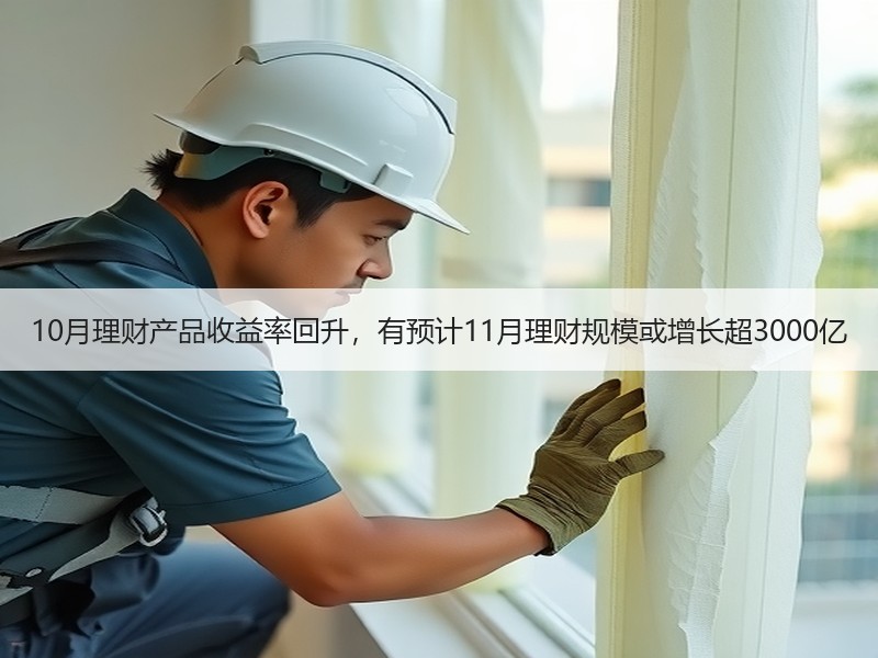 10月理财产品收益率回升，有预计11月理财规模或增长超3000亿
