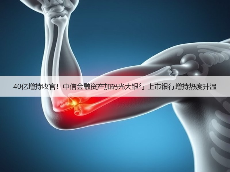 40亿增持收官！中信金融资产加码光大银行 上市银行增持热度升温