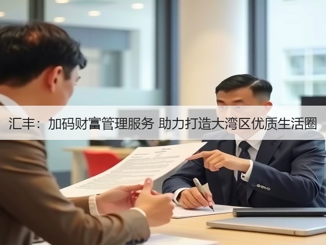 汇丰:加码财富管理服务 助力打造大湾区优质生活圈(图1) 汇丰:加码财富管理服务 助力打造大湾区优质生活圈(图1)