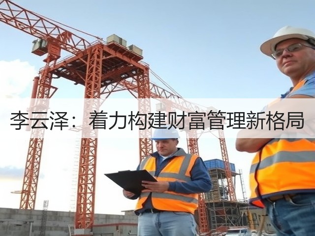 李云泽:着力构建财富管理新格局(图1) 李云泽:着力构建财富管理新格局(图1)